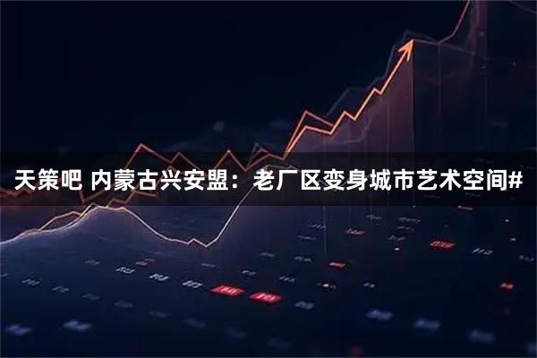 天策吧 内蒙古兴安盟：老厂区变身城市艺术空间#