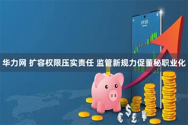 华力网 扩容权限压实责任 监管新规力促董秘职业化