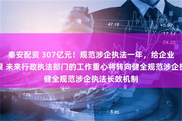 秦安配资 307亿元！规范涉企执法一年，给企业拿回真金白银 未来行政执法部门的工作重心将转向健全规范涉企执法长效机制