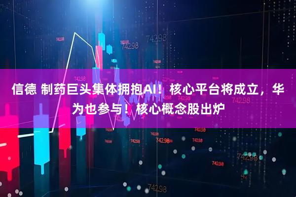 信德 制药巨头集体拥抱AI！核心平台将成立，华为也参与！核心概念股出炉