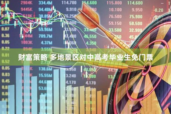 财富策略 多地景区对中高考毕业生免门票