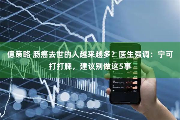 億策略 肠癌去世的人越来越多？医生强调：宁可打打牌，建议别做这5事
