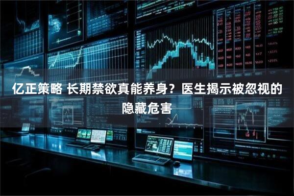 亿正策略 长期禁欲真能养身？医生揭示被忽视的隐藏危害