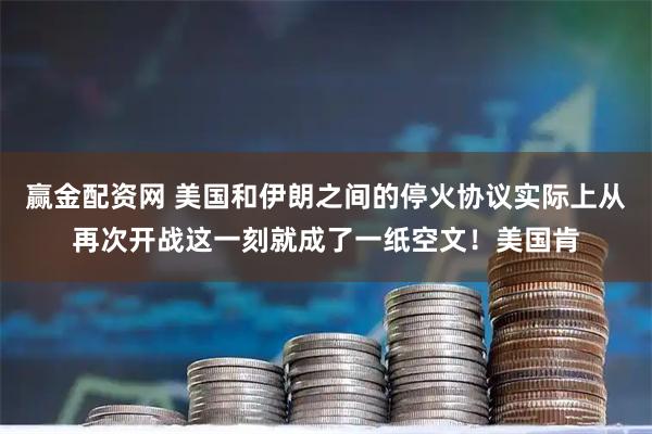 赢金配资网 美国和伊朗之间的停火协议实际上从再次开战这一刻就成了一纸空文！美国肯