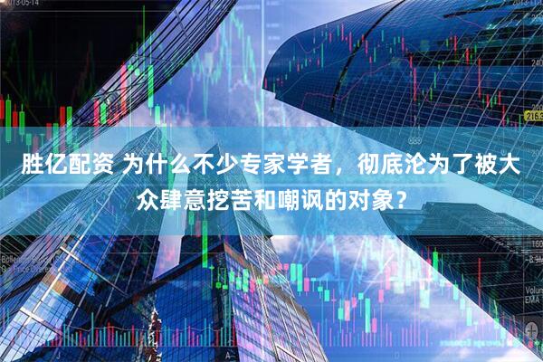 胜亿配资 为什么不少专家学者，彻底沦为了被大众肆意挖苦和嘲讽的对象？