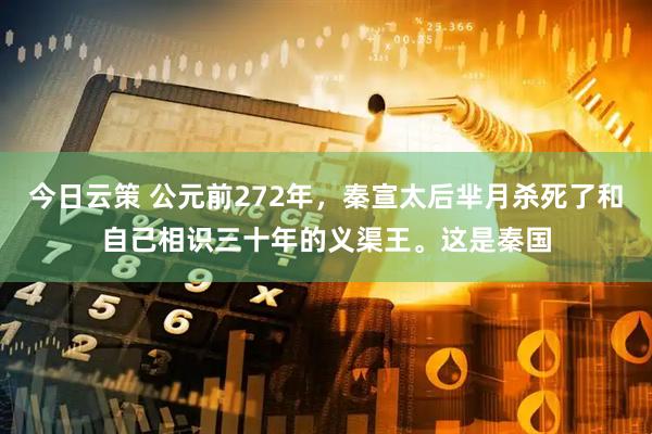 今日云策 公元前272年，秦宣太后芈月杀死了和自己相识三十年的义渠王。这是秦国