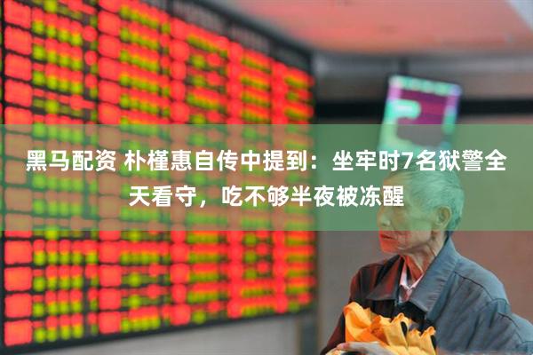 黑马配资 朴槿惠自传中提到：坐牢时7名狱警全天看守，吃不够半夜被冻醒