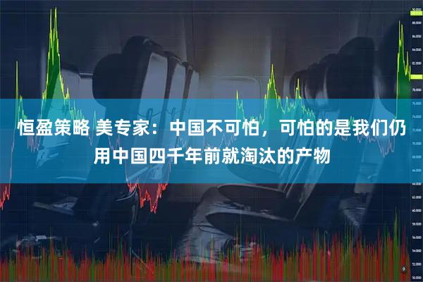 恒盈策略 美专家：中国不可怕，可怕的是我们仍用中国四千年前就淘汰的产物