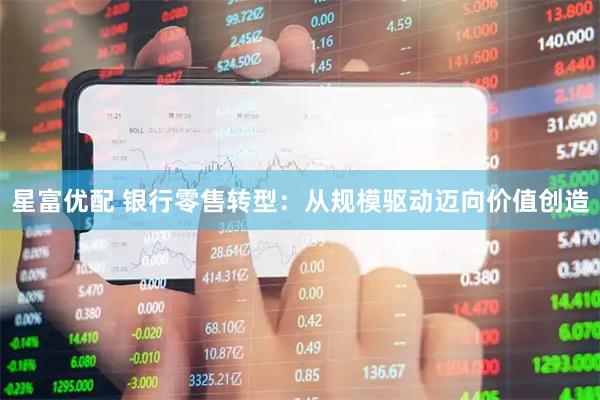 星富优配 银行零售转型：从规模驱动迈向价值创造