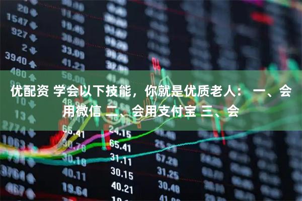 优配资 学会以下技能，你就是优质老人： 一、会用微信 二、会用支付宝 三、会