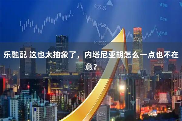 乐融配 这也太抽象了,内塔尼亚胡怎么一点也不在意?