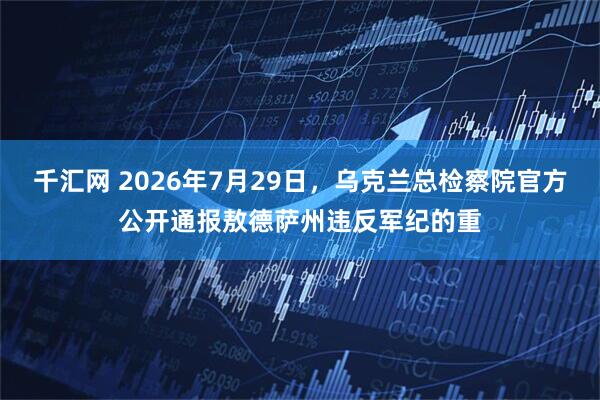 千汇网 2026年7月29日，乌克兰总检察院官方公开通报敖德萨州违反军纪的重