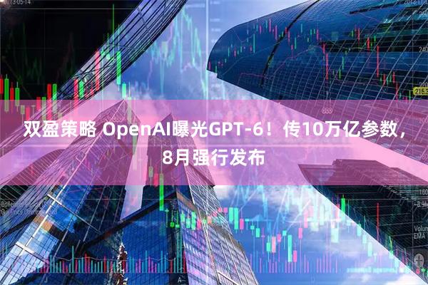 双盈策略 OpenAI曝光GPT-6！传10万亿参数，8月强行发布