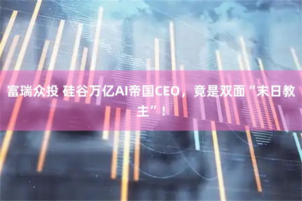 富瑞众投 硅谷万亿AI帝国CEO，竟是双面“末日教主”！