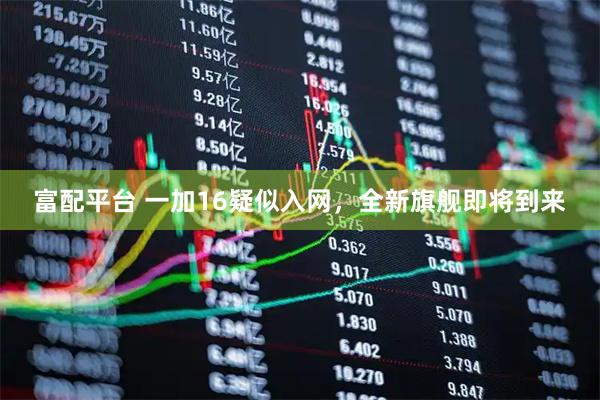富配平台 一加16疑似入网，全新旗舰即将到来