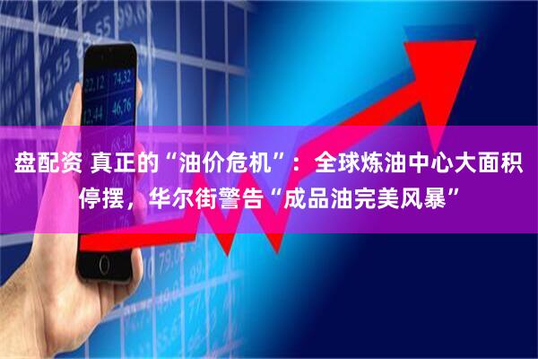 盘配资 真正的“油价危机”：全球炼油中心大面积停摆，华尔街警告“成品油完美风暴”