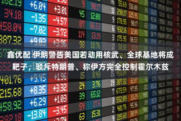 鑫优配 伊朗警告美国若动用核武、全球基地将成靶子，驳斥特朗普、称伊方完全控制霍尔木兹